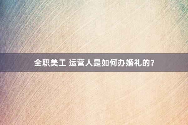 全职美工 运营人是如何办婚礼的？