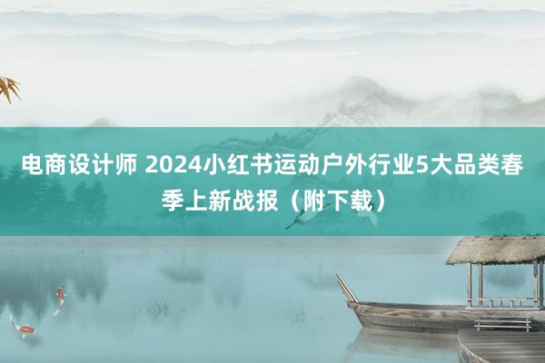 电商设计师 2024小红书运动户外行业5大品类春季上新战报（附下载）