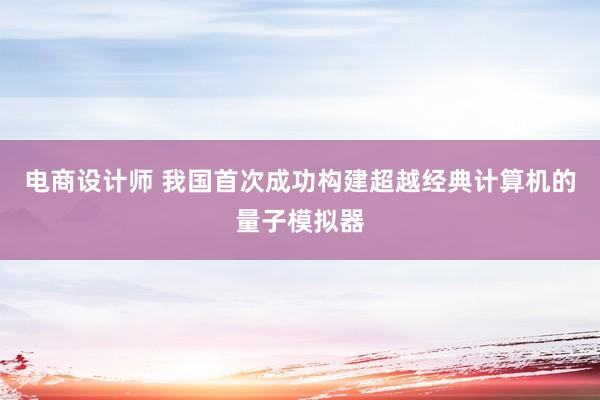 电商设计师 我国首次成功构建超越经典计算机的量子模拟器