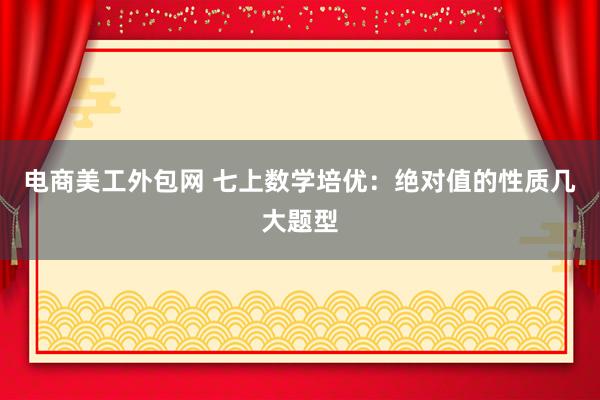 电商美工外包网 七上数学培优：绝对值的性质几大题型