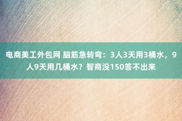 电商美工外包网 脑筋急转弯：3人3天用3桶水，9人9天用几桶水？智商没150答不出来