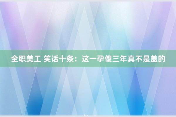 全职美工 笑话十条：这一孕傻三年真不是盖的