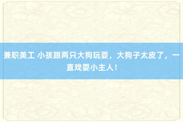 兼职美工 小孩跟两只大狗玩耍，大狗子太皮了，一直戏耍小主人！