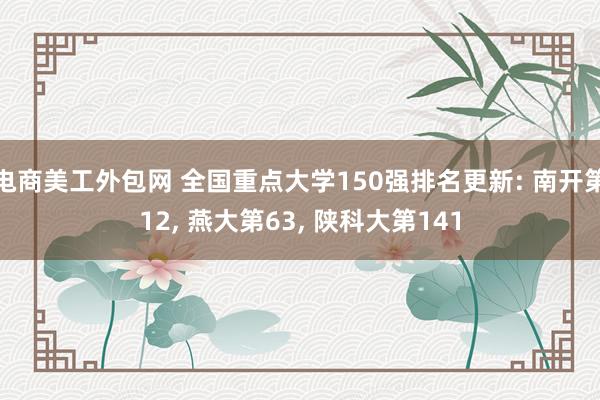 电商美工外包网 全国重点大学150强排名更新: 南开第12, 燕大第63, 陕科大第141