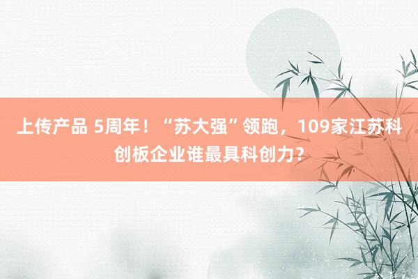 上传产品 5周年！“苏大强”领跑，109家江苏科创板企业谁最具科创力？