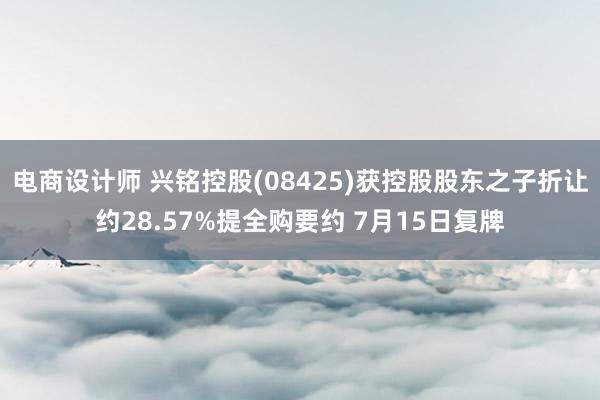 电商设计师 兴铭控股(08425)获控股股东之子折让约28.57%提全购要约 7月15日复牌