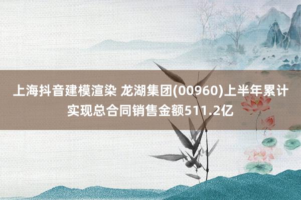 上海抖音建模渲染 龙湖集团(00960)上半年累计实现总合同销售金额511.2亿