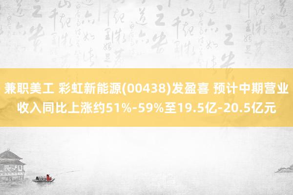 兼职美工 彩虹新能源(00438)发盈喜 预计中期营业收入同比上涨约51%-59%至19.5亿-20.5亿元