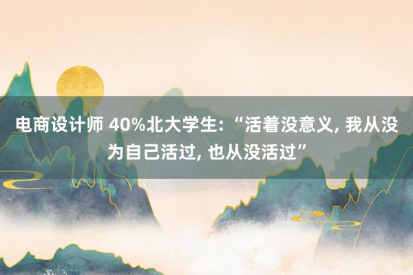 电商设计师 40%北大学生: “活着没意义, 我从没为自己活过, 也从没活过”