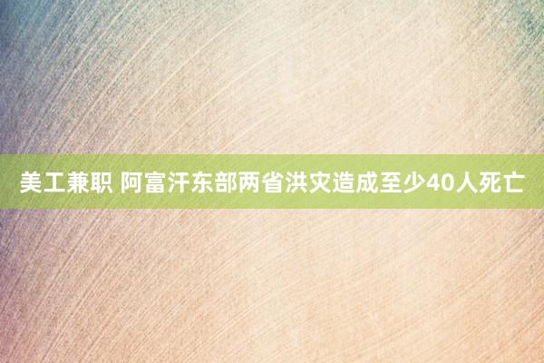 美工兼职 阿富汗东部两省洪灾造成至少40人死亡