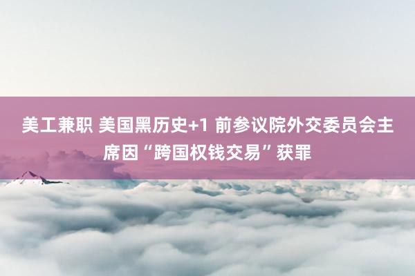 美工兼职 美国黑历史+1 前参议院外交委员会主席因“跨国权钱交易”获罪