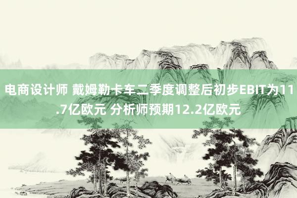 电商设计师 戴姆勒卡车二季度调整后初步EBIT为11.7亿欧元 分析师预期12.2亿欧元