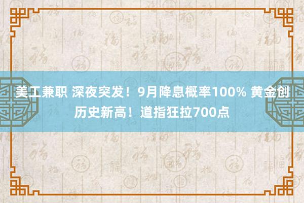 美工兼职 深夜突发！9月降息概率100% 黄金创历史新高！道指狂拉700点