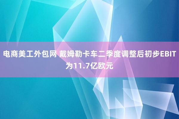 电商美工外包网 戴姆勒卡车二季度调整后初步EBIT为11.7亿欧元