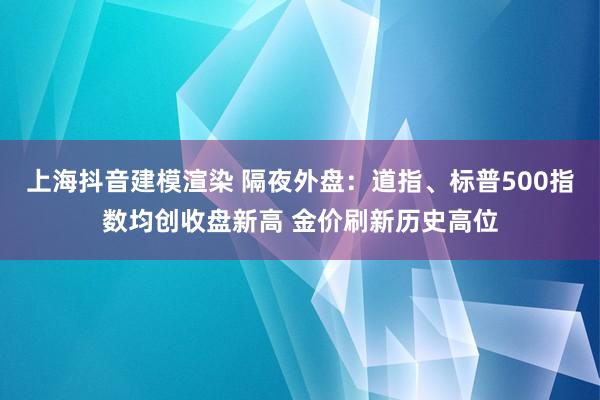 上海抖音建模渲染 隔夜外盘：道指、标普500指数均创收盘新高 金价刷新历史高位