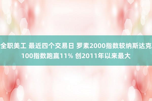 全职美工 最近四个交易日 罗素2000指数较纳斯达克100指数跑赢11% 创2011年以来最大