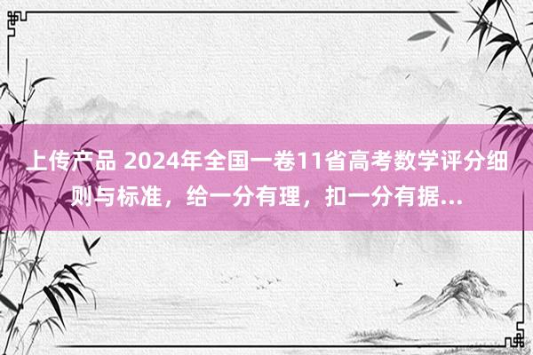 上传产品 2024年全国一卷11省高考数学评分细则与标准，给一分有理，扣一分有据...