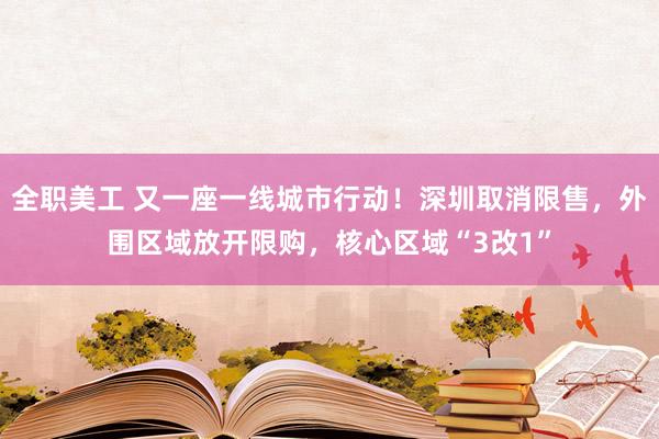 全职美工 又一座一线城市行动！深圳取消限售，外围区域放开限购，核心区域“3改1”