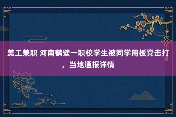 美工兼职 河南鹤壁一职校学生被同学用板凳击打，当地通报详情