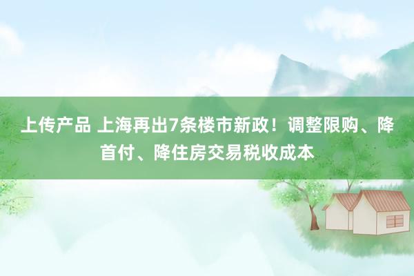 上传产品 上海再出7条楼市新政！调整限购、降首付、降住房交易税收成本