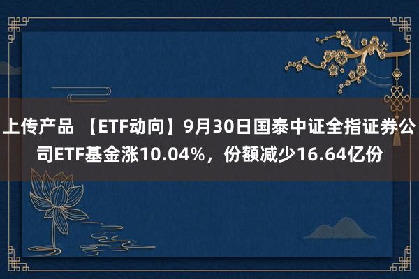 上传产品 【ETF动向】9月30日国泰中证全指证券公司ETF基金涨10.04%，份额减少16.64亿份