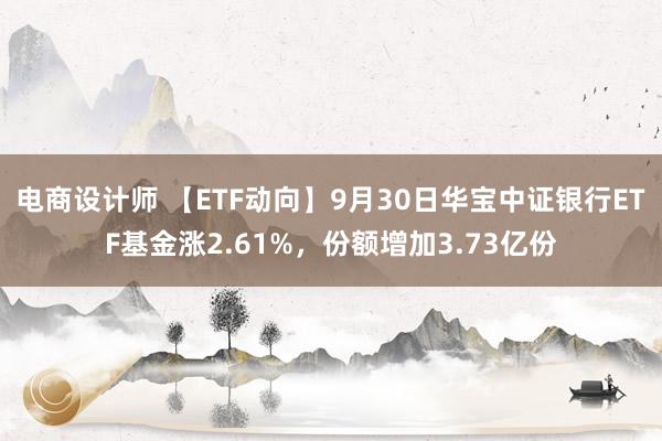 电商设计师 【ETF动向】9月30日华宝中证银行ETF基金涨2.61%，份额增加3.73亿份