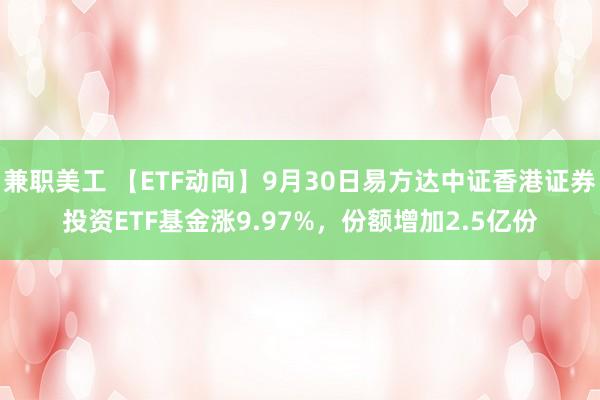 兼职美工 【ETF动向】9月30日易方达中证香港证券投资ETF基金涨9.97%，份额增加2.5亿份