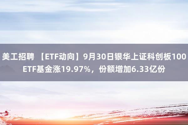 美工招聘 【ETF动向】9月30日银华上证科创板100ETF基金涨19.97%，份额增加6.33亿份