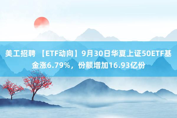 美工招聘 【ETF动向】9月30日华夏上证50ETF基金涨6.79%，份额增加16.93亿份