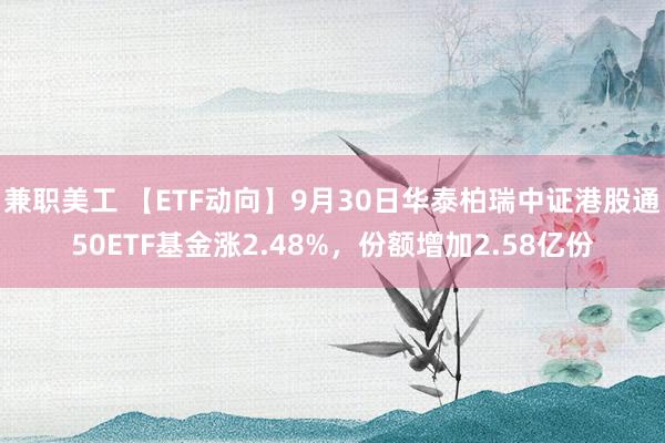 兼职美工 【ETF动向】9月30日华泰柏瑞中证港股通50ETF基金涨2.48%，份额增加2.58亿份