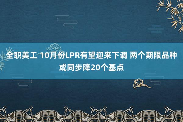 全职美工 10月份LPR有望迎来下调 两个期限品种或同步降20个基点