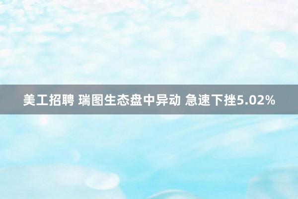 美工招聘 瑞图生态盘中异动 急速下挫5.02%