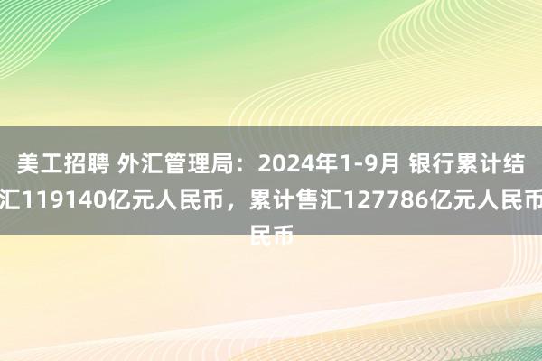 美工招聘 外汇管理局：2024年1-9月 银行累计结汇119140亿元人民币，累计售汇127786亿元人民币