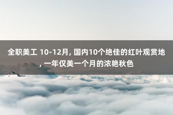 全职美工 10-12月, 国内10个绝佳的红叶观赏地, 一年仅美一个月的浓艳秋色