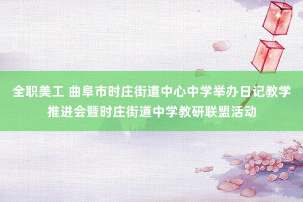 全职美工 曲阜市时庄街道中心中学举办日记教学推进会暨时庄街道中学教研联盟活动