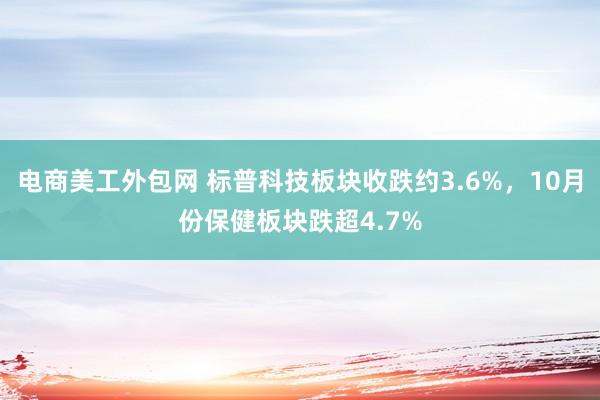 电商美工外包网 标普科技板块收跌约3.6%，10月份保健板块跌超4.7%