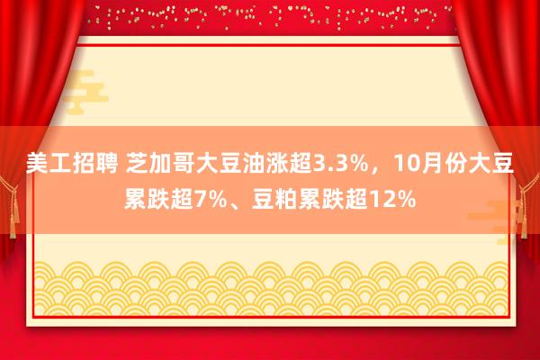 美工招聘 芝加哥大豆油涨超3.3%，10月份大豆累跌超7%、豆粕累跌超12%