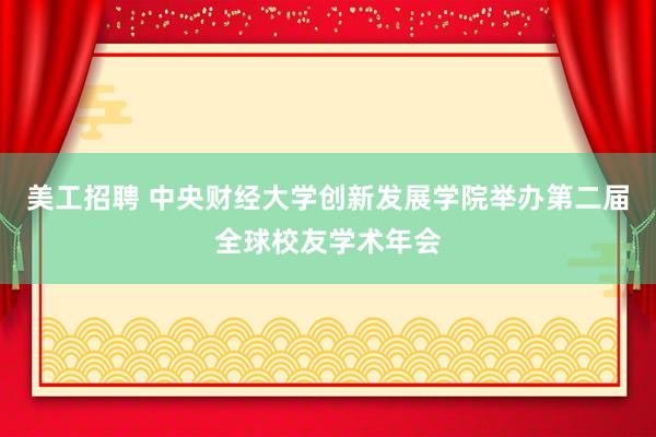 美工招聘 中央财经大学创新发展学院举办第二届全球校友学术年会