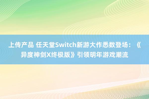 上传产品 任天堂Switch新游大作悉数登场：《异度神剑X终极版》引领明年游戏潮流