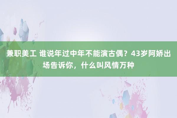 兼职美工 谁说年过中年不能演古偶？43岁阿娇出场告诉你，什么叫风情万种