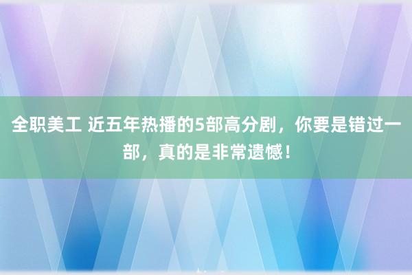 全职美工 近五年热播的5部高分剧，你要是错过一部，真的是非常遗憾！